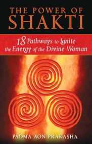 The Power of Shakti (18 Pathways to Ignite the Energy of the Divine Woman) by Padma Aon Prakasha, 9781594773167