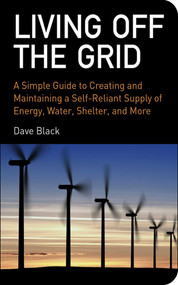 Living Off the Grid (A Simple Guide to Creating and Maintaining a Self-Reliant Supply of Energy, Water, Shelter, and More) by David Black, 9781602393165