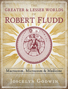 The Greater and Lesser Worlds of Robert Fludd (Macrocosm, Microcosm, and Medicine) by Joscelyn Godwin, 9781620559499