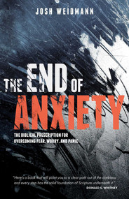 The End of Anxiety (The Biblical Prescription for Overcoming Fear, Worry, and Panic) by Josh Weidmann, 9781621579731