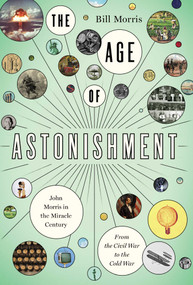 The Age of Astonishment (John Morris in the Miracle Century-From the Civil War to the Cold War) by Bill Morris, 9781643137049
