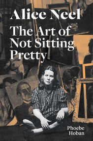 Alice Neel: The Art of Not Sitting Pretty by Phoebe Hoban, Alice Neel, 9781644230527