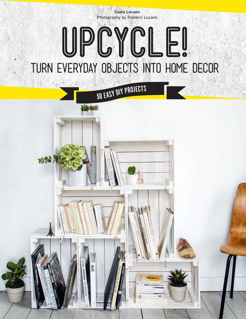 Upcycle! (Turn Everyday Objects Into Home Decor) by Sonia Lucano, 9781681883670