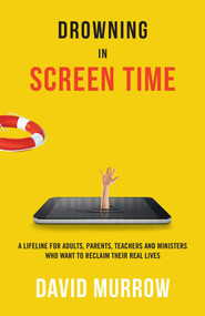 Drowning in Screen Time (A Lifeline for Adults, Parents, Teachers, and Ministers Who Want to Reclaim Their Real Lives) by David Murrow, 9781684510870