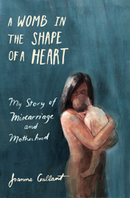 A Womb in the Shape of a Heart (My story of Miscarriage and Motherhood) by Joanne Gallant, 9781771089760