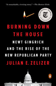 Burning Down the House (Newt Gingrich and the Rise of the New Republican Party) by Julian E. Zelizer, 9780143110705