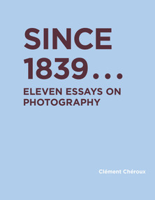 Since 1839 (Eleven Essays on Photography) by Clement Cheroux, Shane B. Lillis, 9780262045773