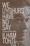 We Uyghurs Have No Say (An Imprisoned Writer Speaks) by Ilham Tohti, Yaxue Cao, Cindy Carter, Matthew Robertson, 9781839764042