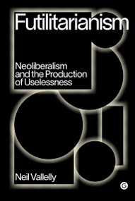 Futilitarianism (Neoliberalism and the Production of Uselessness) by Neil Vallelly, 9781912685905