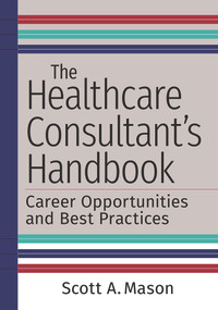 The Healthcare Consultant's Handbook: Career Opportunities and Best Practices by Scott A. Mason, 9781640552067