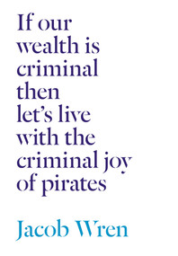 If our wealth is criminal then let's live with the criminal joy of pirates by Jacob Wren, 9781771661843