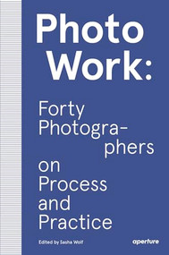 PhotoWork: Forty Photographers on Process and Practice by Sasha Wolf, Sasha Wolf, 9781597114592