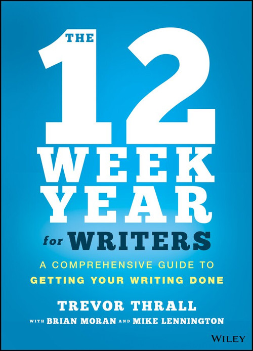 The 12 Week Year for Writers (A Comprehensive Guide to Getting Your Writing Done) by A. Trevor Thrall, Brian P. Moran, Michael Lennington, 9781119817437