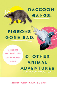 Raccoon Gangs, Pigeons Gone Bad, and Other Animal Adventures (A Wildlife Rehabber's Tale of Birds and Beasts) by Trish Ann Konieczny, 9780736984171