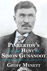 Pinkerton's and the Hunt for Simon Gunanoot (Double Murder, Secret Agents and an Elusive Outlaw) by Geoff Mynett, 9781773860503