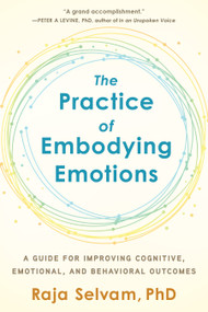 The Practice of Embodying Emotions (A Guide for Improving Cognitive, Emotional, and Behavioral Outcomes) by Raja Selvam, PhD, 9781623174774