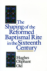 The Shaping of the Reformed Baptismal Rite in the Sixteenth Century by Hughes Oliphant Old, 9780802824899