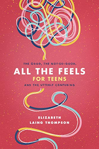 All the Feels for Teens (The Good, the Not-So-Good, and the Utterly Confusing) by Elizabeth Laing Thompson, 9781496451071