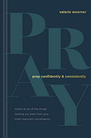 Pray Confidently and Consistently (Finally Let Go of the Things Holding You Back from Your Most Important Conversation) by Valerie Woerner, 9781496451996