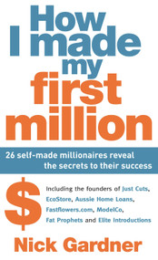 How I Made My First Million (26 Self-Made Millionaires Reveal the Secrets to Their Success) by Nick Gardner, 9781741759051