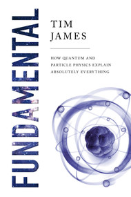 Fundamental (How Quantum and Particle Physics Explain Absolutely Everything) - 9781643138534 by Tim James, 9781643138534