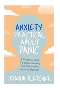 Anxiety (Practical About Panic: A Practical Guide to Understanding and Overcoming Anxiety Disorder) by Joshua Fletcher, 9781529358575