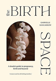 The Birth Space (A Doula's Guide to Pregnancy, Birth and Beyond) by Gabrielle Nancarrow, 9781743796931