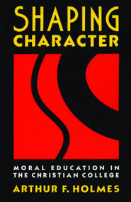 Shaping Character (Moral Education in the Christian College) by Arthur F. Holmes, 9780802804976