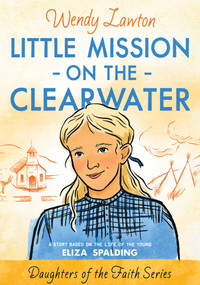 Little Mission on the Clearwater (A Story Based on the Life of Young Eliza Spalding) by Wendy G Lawton, 9780802424945