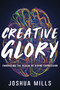 Creative Glory (Embracing the Realm of Divine Expression) by Joshua Mills, 9781641237154