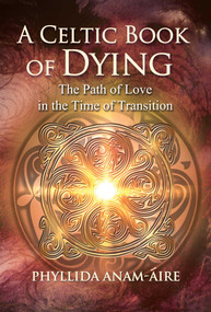 A Celtic Book of Dying (The Path of Love in the Time of Transition) by Phyllida Anam-Áire, 9781644112984