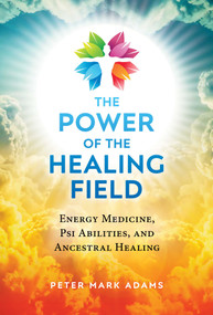 The Power of the Healing Field (Energy Medicine, Psi Abilities, and Ancestral Healing) by Peter Mark Adams, 9781644113585