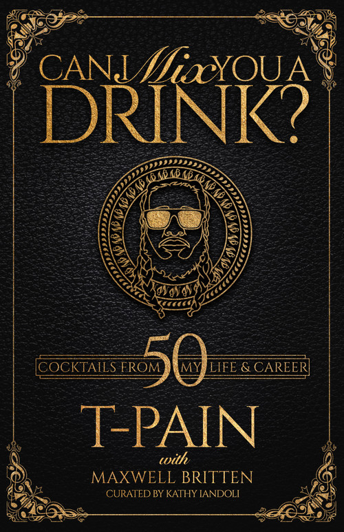 Can I Mix You a Drink? (A Celebrity Cocktail Book by T-Pain  50+ Creative Cocktails & Stories for Music Lovers & Home Bartenders) by T-PAIN, Maxwell Britten, Kathy Iandoli, 9781954220003