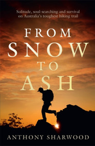 From Snow to Ash (Solitude, soul-searching and survival on Australia's toughest hiking trail) by Anthony Sharwood, 9780733645280
