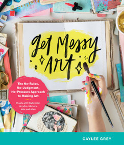Get Messy Art (The No-Rules, No-Judgment, No-Pressure Approach to Making Art - Create with Watercolor, Acrylics, Markers, Inks, and More) by Caylee Grey, 9780760371169