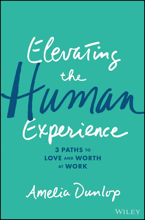 Elevating the Human Experience (Three Paths to Love and Worth at Work) by Amelia Dunlop, 9781119791348