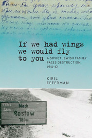“If we had wings we would fly to you” (A Soviet Jewish Family Faces Destruction, 1941-42) by Kiril Feferman, 9781644692912