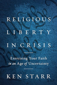 Religious Liberty in Crisis (Exercising Your Faith in an Age of Uncertainty) by Ken Starr, 9781641771801