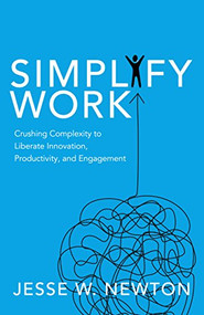 Simplify Work (Crushing Complexity to Liberate Innovation, Productivity, and Engagement) by Jesse W. Newton, 9781642790825