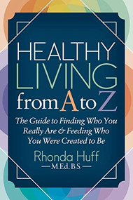 Healthy Living from A to Z (The Guide to Finding Who You Really Are and Feeding Who You Were Created to Be) by Rhonda Huff, BS MED, 9781642793147
