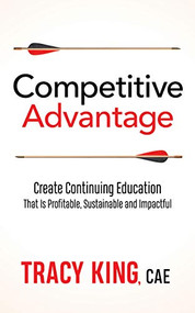 Competitive Advantage (Create Continuing Education That Is Profitable, Sustainable, and Impactful) by Tracy King CAE, 9781642793680