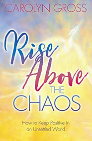 Rise Above the Chaos (How to Keep Positive in an Unsettled World) by Carolyn Gross, 9781642793864