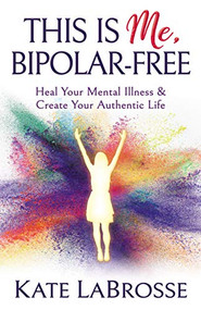 This is Me, Bipolar-Free (Heal Your Mental Illness and Create Your Authentic Life) by Kate LaBrosse, 9781642794229