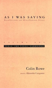 As I Was Saying, Volume 1 (Texas, Pre-Texas, Cambridge) by Colin Rowe, Alexander Caragonne, 9780262681100
