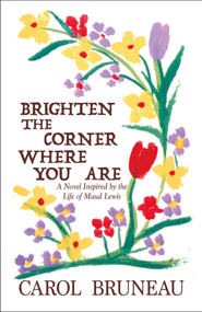 Brighten the Corner Where You Are (A Novel Inspired by the Life of Maud Lewis) by Carol Bruneau, 9781771088831