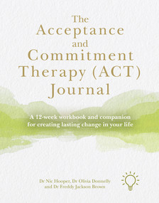 The Acceptance and Commitment Therapy (ACT) Journal (A 12-week Workbook and Companion for Creating Lasting Change in Your Life) by Freddy Jackson Brown, Olivia Donnelly, Nic Hooper, 9781912755783