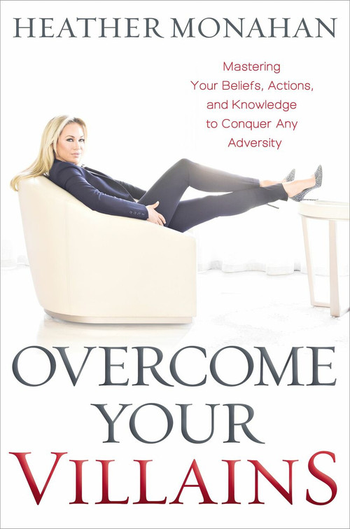 Overcome Your Villains (Mastering Your Beliefs, Actions, and Knowledge to Conquer Any Adversity) by Heather Monahan, 9781400225576