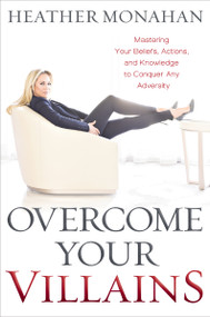Overcome Your Villains (Mastering Your Beliefs, Actions, and Knowledge to Conquer Any Adversity) by Heather Monahan, 9781400225576