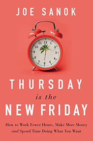 Thursday is the New Friday (How to Work Fewer Hours, Make More Money, and Spend Time Doing What You Want) by Joe Sanok, 9781400225989