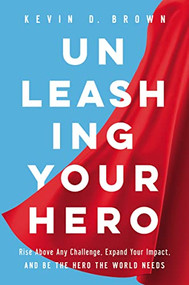 Unleashing Your Hero (Rise Above Any Challenge, Expand Your Impact, and Be the Hero the World Needs) by Kevin D. Brown, 9781400228768